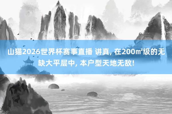 山猫2026世界杯赛事直播 讲真, 在200㎡级的无缺大平层中, 本户型天地无敌!