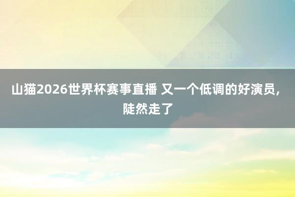 山猫2026世界杯赛事直播 又一个低调的好演员, 陡然走了