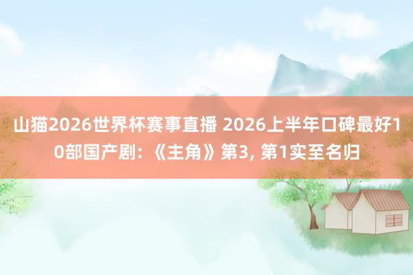山猫2026世界杯赛事直播 2026上半年口碑最好10部国产剧: 《主角》第3, 第1实至名归