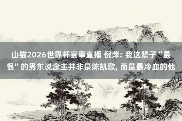山猫2026世界杯赛事直播 倪萍: 我这辈子“最恨”的男东说念主并非是陈凯歌, 而是最冷血的他