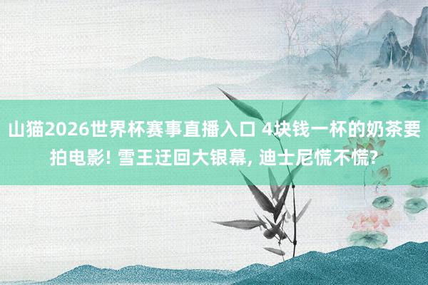 山猫2026世界杯赛事直播入口 4块钱一杯的奶茶要拍电影! 雪王迂回大银幕, 迪士尼慌不慌?