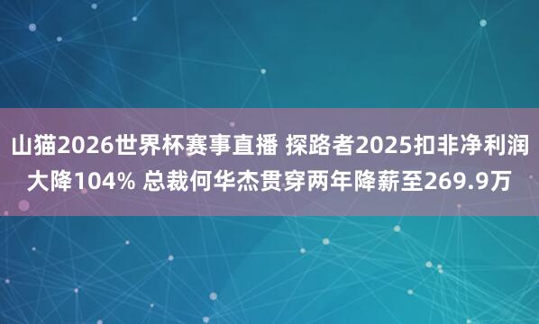 山猫2026世界杯赛事直播 探路者2025扣非净利润大降104% 总裁何华杰贯穿两年降薪至269.9万