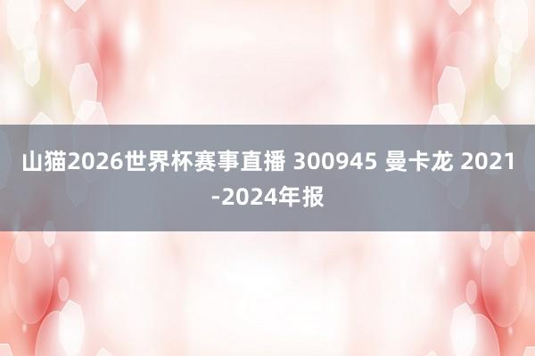 山猫2026世界杯赛事直播 300945 曼卡龙 2021-2024年报
