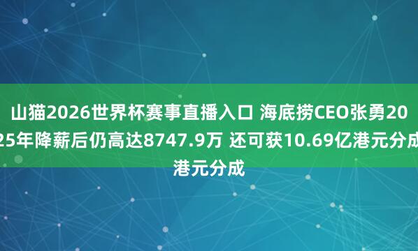 山猫2026世界杯赛事直播入口 海底捞CEO张勇2025年降薪后仍高达8747.9万 还可获10.69亿港元分成