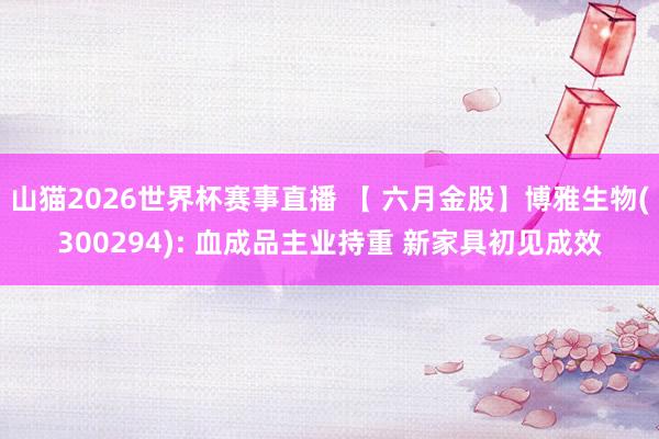 山猫2026世界杯赛事直播 【 六月金股】博雅生物(300294): 血成品主业持重 新家具初见成效