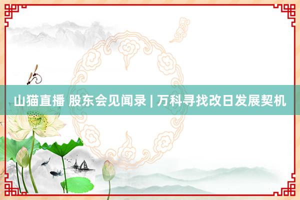 山猫直播 股东会见闻录 | 万科寻找改日发展契机