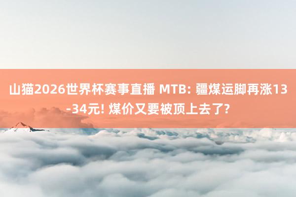 山猫2026世界杯赛事直播 MTB: 疆煤运脚再涨13-34元! 煤价又要被顶上去了?