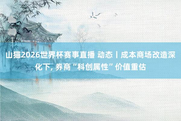 山猫2026世界杯赛事直播 动态丨成本商场改造深化下, 券商“科创属性”价值重估