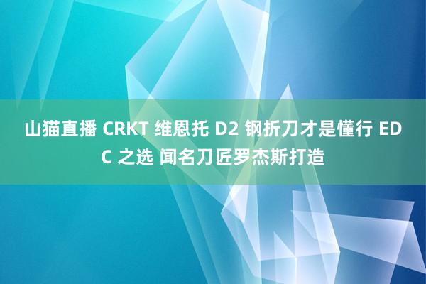 山猫直播 CRKT 维恩托 D2 钢折刀才是懂行 EDC 之选 闻名刀匠罗杰斯打造