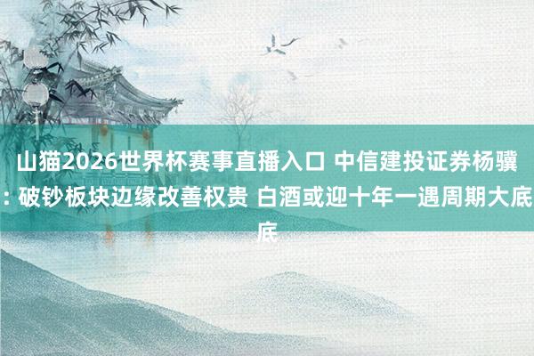 山猫2026世界杯赛事直播入口 中信建投证券杨骥: 破钞板块边缘改善权贵 白酒或迎十年一遇周期大底