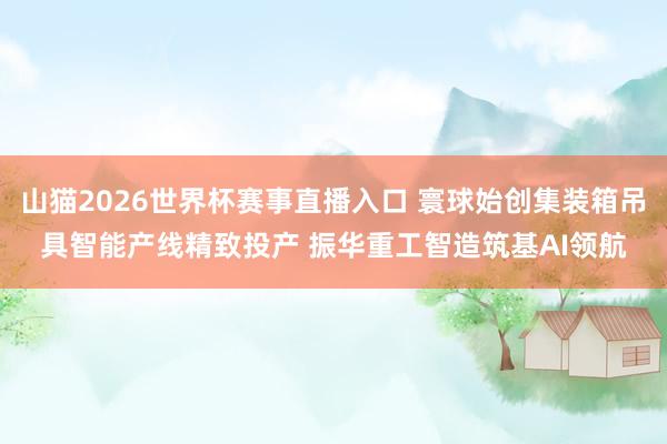 山猫2026世界杯赛事直播入口 寰球始创集装箱吊具智能产线精致投产 振华重工智造筑基AI领航