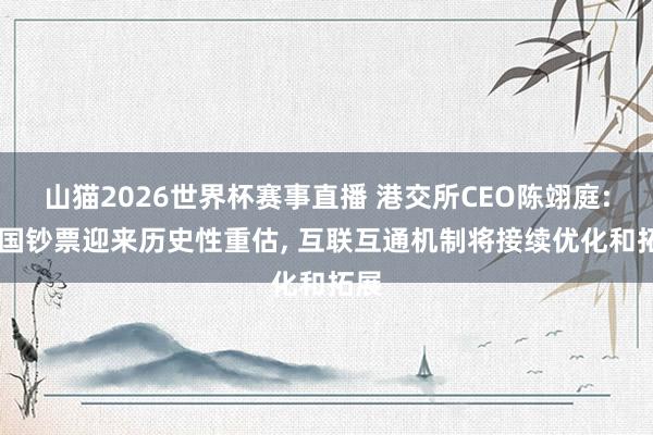 山猫2026世界杯赛事直播 港交所CEO陈翊庭: 中国钞票迎来历史性重估, 互联互通机制将接续优化和拓展