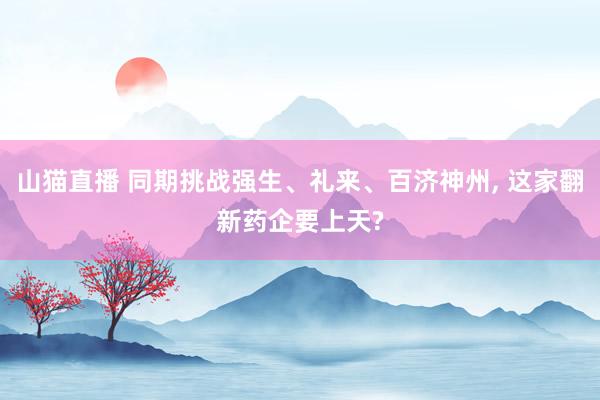 山猫直播 同期挑战强生、礼来、百济神州, 这家翻新药企要上天?