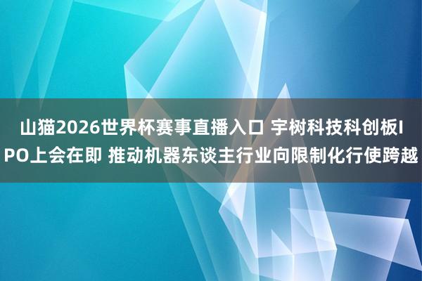 山猫2026世界杯赛事直播入口 宇树科技科创板IPO上会在即 推动机器东谈主行业向限制化行使跨越