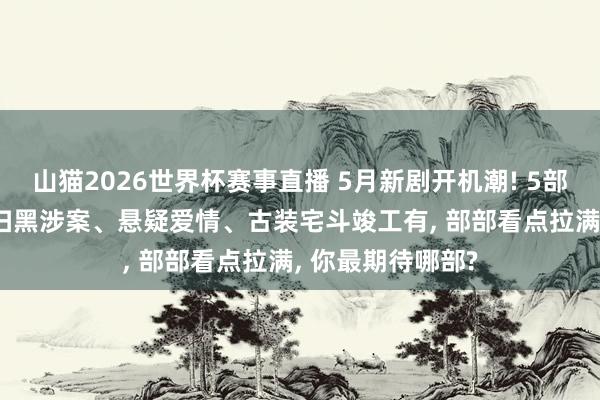山猫2026世界杯赛事直播 5月新剧开机潮! 5部新作重磅开机, 扫黑涉案、悬疑爱情、古装宅斗竣工有, 部部看点拉满, 你最期待哪部?