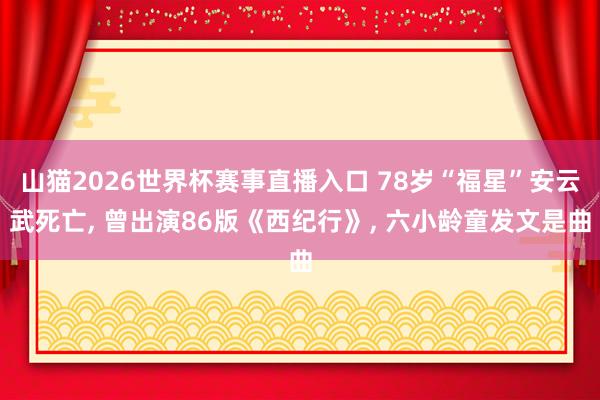 山猫2026世界杯赛事直播入口 78岁“福星”安云武死亡, 曾出演86版《西纪行》, 六小龄童发文是曲