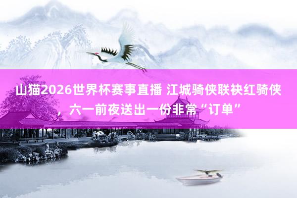 山猫2026世界杯赛事直播 江城骑侠联袂红骑侠，六一前夜送出一份非常“订单”