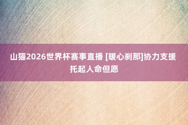 山猫2026世界杯赛事直播 [暖心刹那]协力支援 托起人命但愿