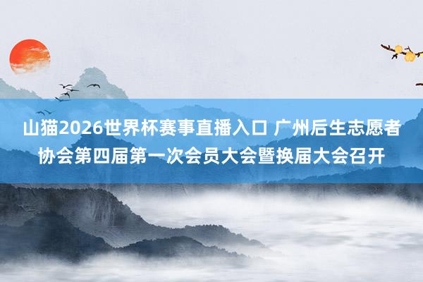 山猫2026世界杯赛事直播入口 广州后生志愿者协会第四届第一次会员大会暨换届大会召开