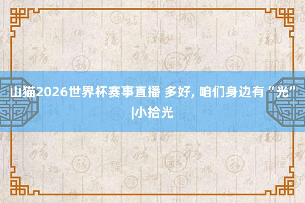 山猫2026世界杯赛事直播 多好, 咱们身边有“光”|小拾光
