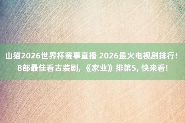 山猫2026世界杯赛事直播 2026最火电视剧排行! 8部最佳看古装剧, 《家业》排第5, 快来看!