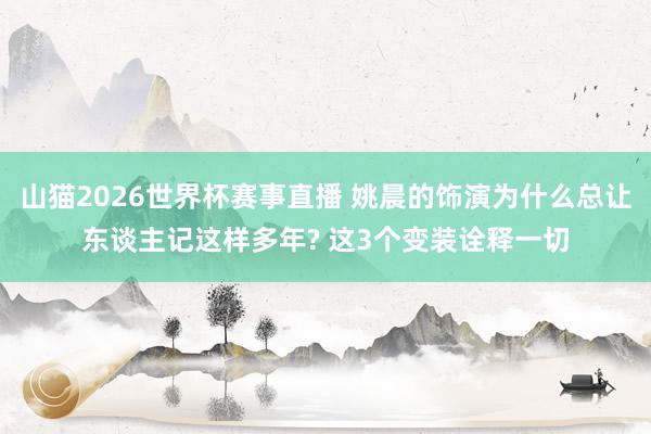 山猫2026世界杯赛事直播 姚晨的饰演为什么总让东谈主记这样多年? 这3个变装诠释一切