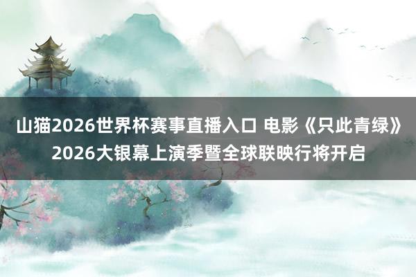山猫2026世界杯赛事直播入口 电影《只此青绿》2026大银幕上演季暨全球联映行将开启