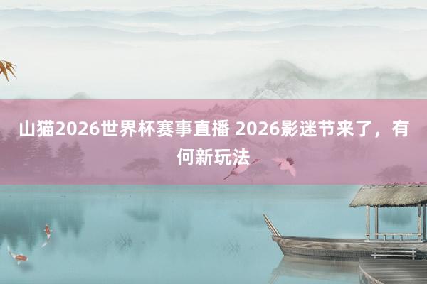山猫2026世界杯赛事直播 2026影迷节来了，有何新玩法