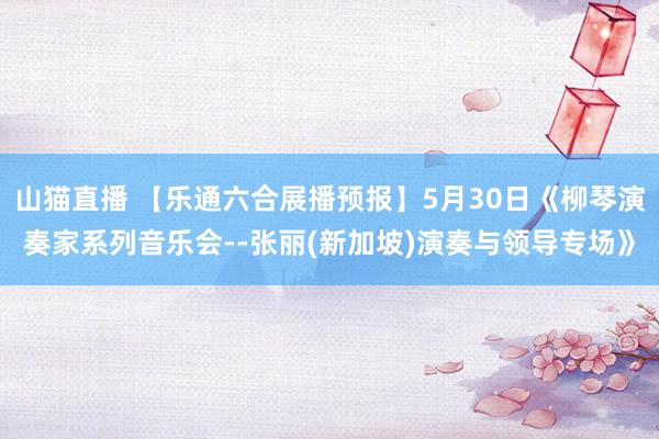 山猫直播 【乐通六合展播预报】5月30日《柳琴演奏家系列音乐会--张丽(新加坡)演奏与领导专场》