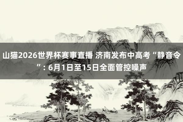 山猫2026世界杯赛事直播 济南发布中高考“静音令”: 6月1日至15日全面管控噪声