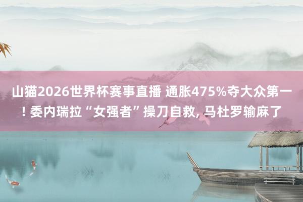 山猫2026世界杯赛事直播 通胀475%夺大众第一! 委内瑞拉“女强者”操刀自救, 马杜罗输麻了