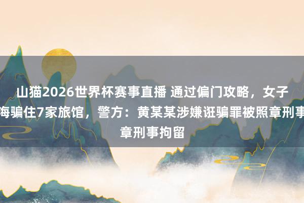 山猫2026世界杯赛事直播 通过偏门攻略，女子在上海骗住7家旅馆，警方：黄某某涉嫌诳骗罪被照章刑事拘留