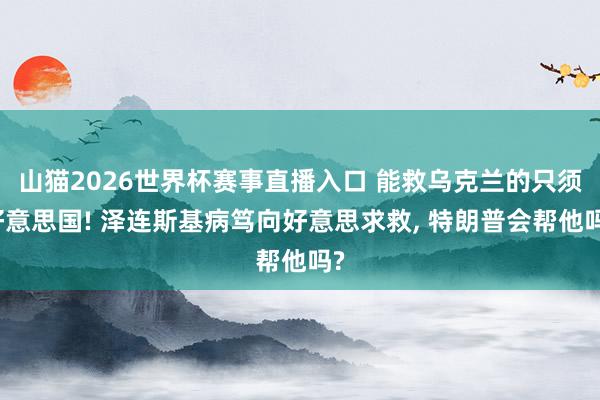 山猫2026世界杯赛事直播入口 能救乌克兰的只须好意思国! 泽连斯基病笃向好意思求救, 特朗普会帮他吗?