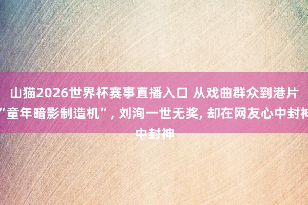 山猫2026世界杯赛事直播入口 从戏曲群众到港片“童年暗影制造机”, 刘洵一世无奖, 却在网友心中封神
