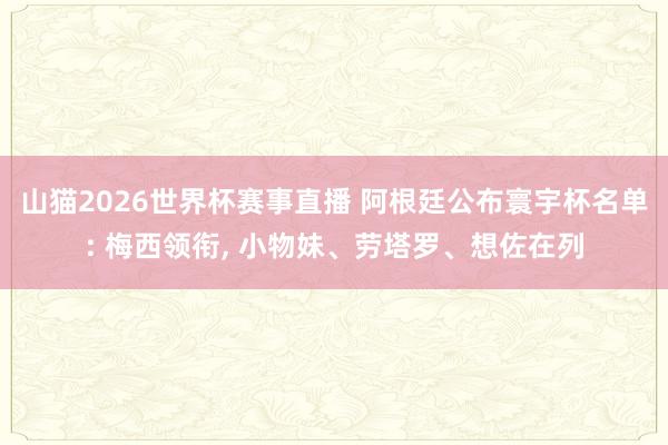 山猫2026世界杯赛事直播 阿根廷公布寰宇杯名单: 梅西领衔, 小物妹、劳塔罗、想佐在列