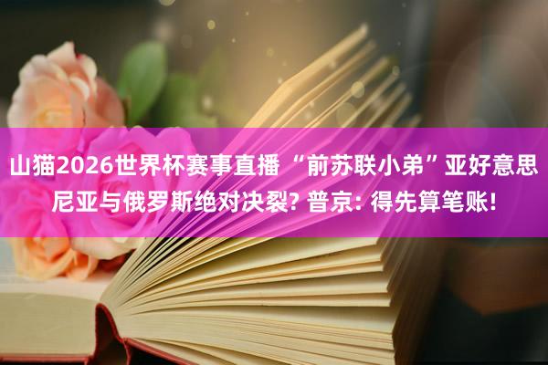 山猫2026世界杯赛事直播 “前苏联小弟”亚好意思尼亚与俄罗斯绝对决裂? 普京: 得先算笔账!