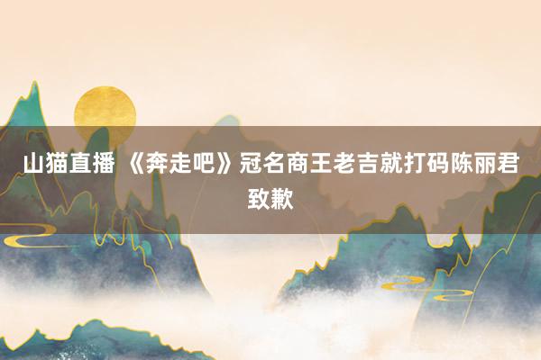 山猫直播 《奔走吧》冠名商王老吉就打码陈丽君致歉