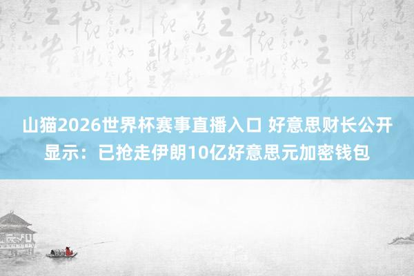 山猫2026世界杯赛事直播入口 好意思财长公开显示：已抢走伊朗10亿好意思元加密钱包