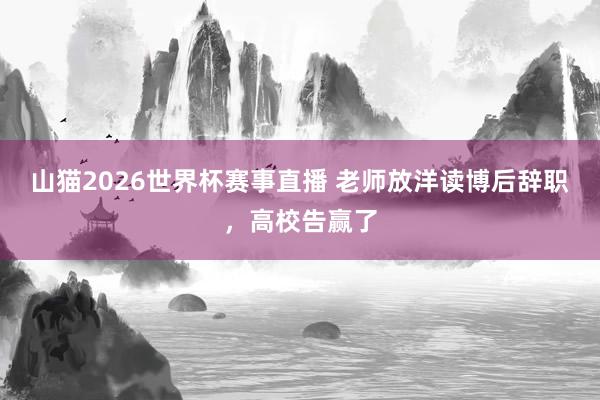 山猫2026世界杯赛事直播 老师放洋读博后辞职，高校告赢了