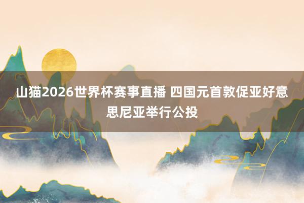 山猫2026世界杯赛事直播 四国元首敦促亚好意思尼亚举行公投