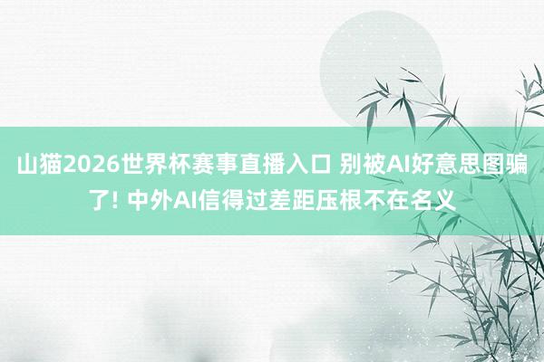 山猫2026世界杯赛事直播入口 别被AI好意思图骗了! 中外AI信得过差距压根不在名义