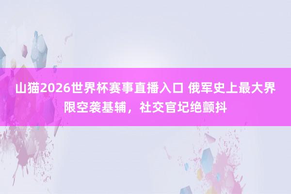 山猫2026世界杯赛事直播入口 俄军史上最大界限空袭基辅，社交官圮绝颤抖