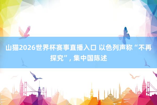 山猫2026世界杯赛事直播入口 以色列声称“不再探究”, 集中国陈述
