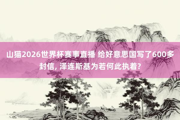 山猫2026世界杯赛事直播 给好意思国写了600多封信, 泽连斯基为若何此执着?