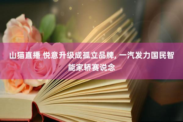 山猫直播 悦意升级成孤立品牌, 一汽发力国民智能家轿赛说念
