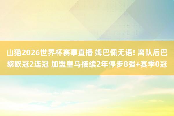 山猫2026世界杯赛事直播 姆巴佩无语! 离队后巴黎欧冠2连冠 加盟皇马接续2年停步8强+赛季0冠