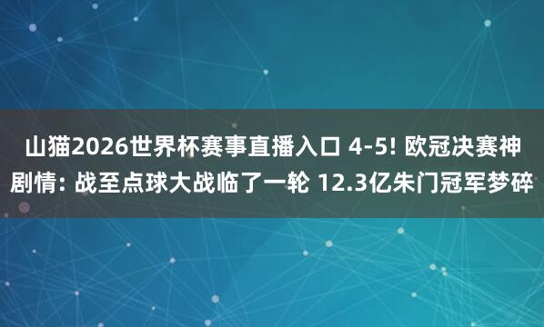 山猫2026世界杯赛事直播入口 4-5! 欧冠决赛神剧情: 战至点球大战临了一轮 12.3亿朱门冠军梦碎