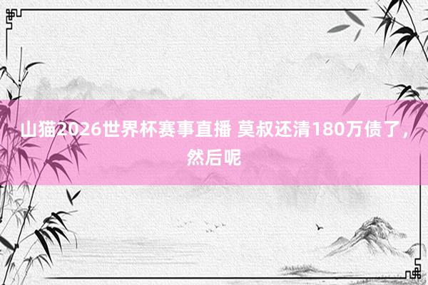 山猫2026世界杯赛事直播 莫叔还清180万债了，然后呢