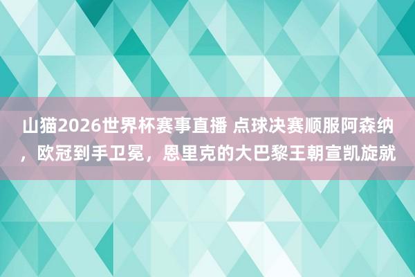 山猫2026世界杯赛事直播 点球决赛顺服阿森纳，欧冠到手卫冕，恩里克的大巴黎王朝宣凯旋就