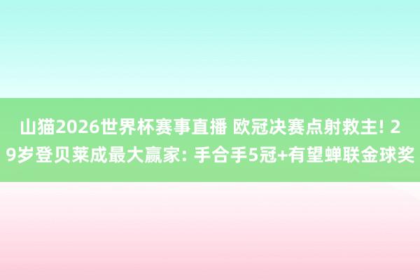 山猫2026世界杯赛事直播 欧冠决赛点射救主! 29岁登贝莱成最大赢家: 手合手5冠+有望蝉联金球奖